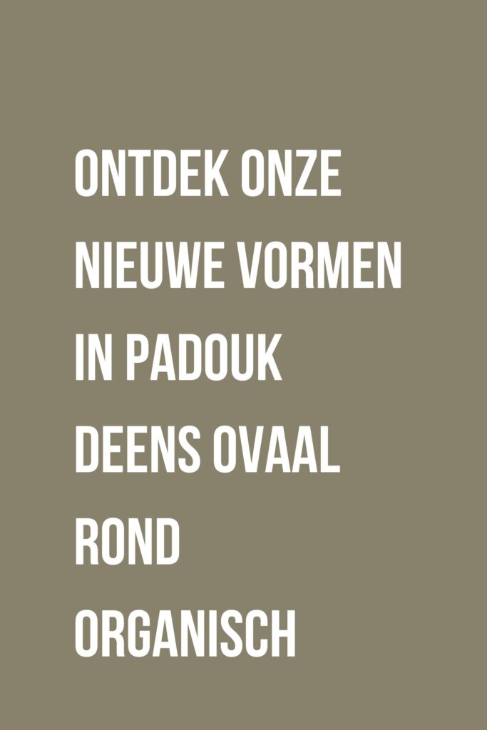 Ontdek onze nieuwe vormen in Padouk Deens Ovaal rond organisch